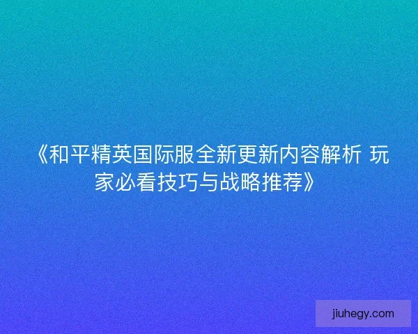 《和平精英国际服全新更新内容解析 玩家必看技巧与战略推荐》 《和平精英国际服全新更新内容解析 玩家必看技巧与战略推荐》