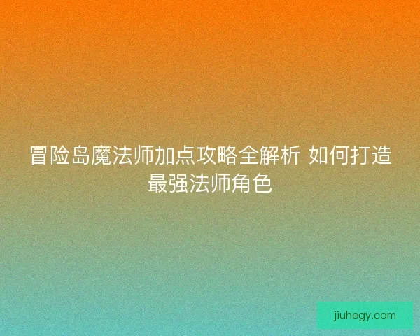 冒险岛魔法师加点攻略全解析 如何打造最强法师角色 冒险岛魔法师加点攻略全解析 如何打造最强法师角色
