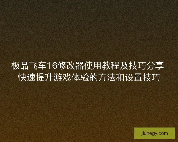 极品飞车16修改器使用教程及技巧分享 快速提升游戏体验的方法和设置技巧 极品飞车16修改器使用教程及技巧分享 快速提升游戏体验的方法和设置技巧