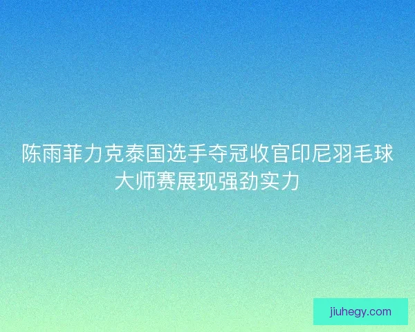 陈雨菲力克泰国选手夺冠收官印尼羽毛球大师赛展现强劲实力 陈雨菲力克泰国选手夺冠收官印尼羽毛球大师赛展现强劲实力