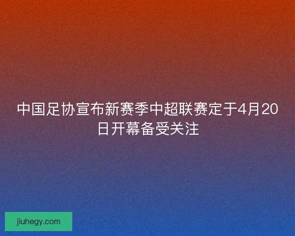 中国足协宣布新赛季中超联赛定于4月20日开幕备受关注