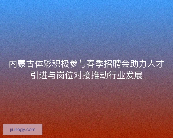 内蒙古体彩积极参与春季招聘会助力人才引进与岗位对接推动行业发展